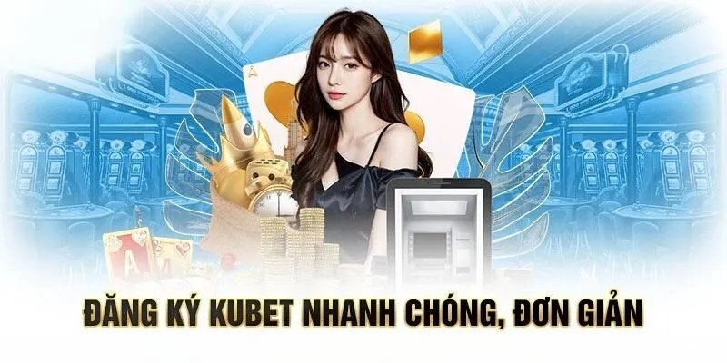Đăng ký Kubet - Hướng dẫn 3 bước thực hiện rinh ưu đãi hot