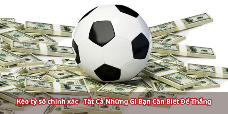 Kèo tỷ số chính xác - Tất Cả Những Gì Bạn Cần Biết Để Thắng